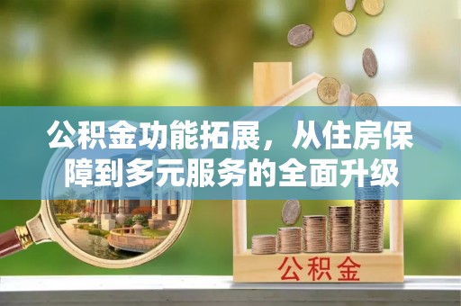 爱民公积金功能拓展，从住房保障到多元服务的全面升级