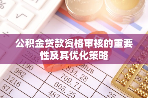 墨脱公积金贷款资格审核的重要性及其优化策略