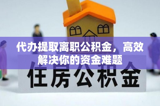 南部代办提取离职公积金，高效解决你的资金难题