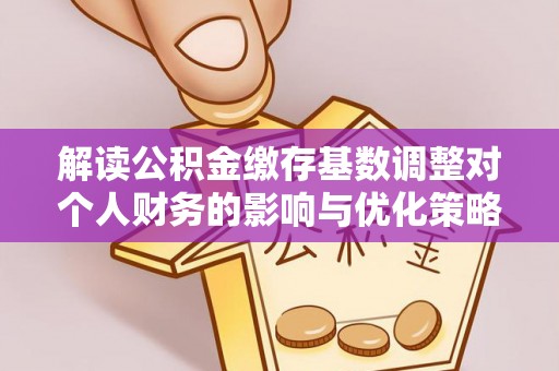 南部解读公积金缴存基数调整对个人财务的影响与优化策略