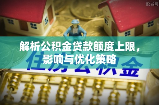 南部解析公积金贷款额度上限，影响与优化策略