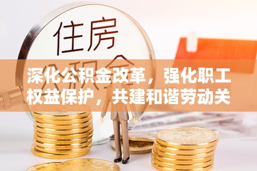 湖南深化公积金改革，强化职工权益保护，共建和谐劳动关系