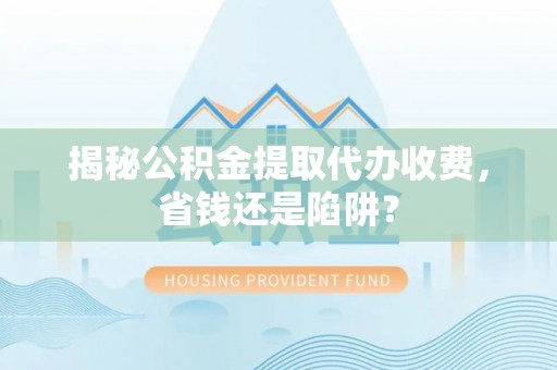 湖南揭秘公积金提取代办收费，省钱还是陷阱？