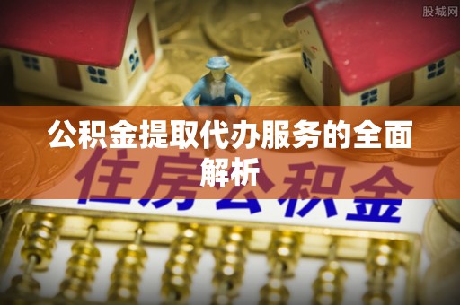 湖南公积金提取代办服务的全面解析