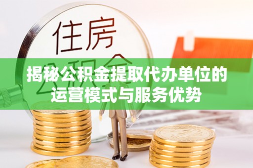 市中区揭秘公积金提取代办单位的运营模式与服务优势