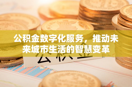 诸暨公积金数字化服务，推动未来城市生活的智慧变革