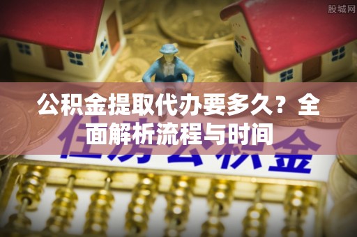 新北公积金提取代办要多久？全面解析流程与时间