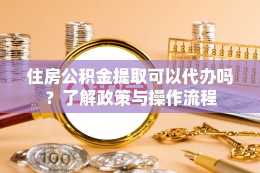 徐汇住房公积金提取可以代办吗？了解政策与操作流程