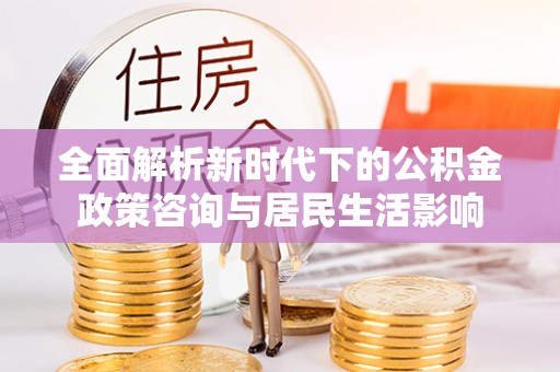 徐汇全面解析新时代下的公积金政策咨询与居民生活影响