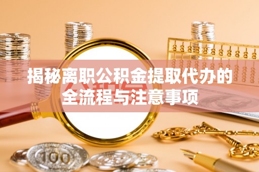 南部揭秘离职公积金提取代办的全流程与注意事项