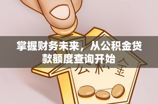 南部掌握财务未来，从公积金贷款额度查询开始