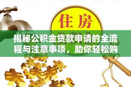 襄垣揭秘公积金贷款申请的全流程与注意事项，助你轻松购房无忧