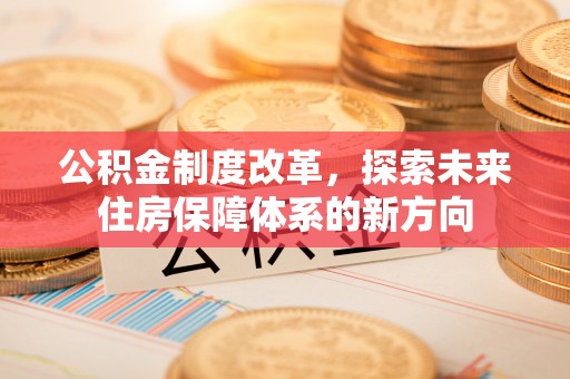 襄垣公积金制度改革，探索未来住房保障体系的新方向