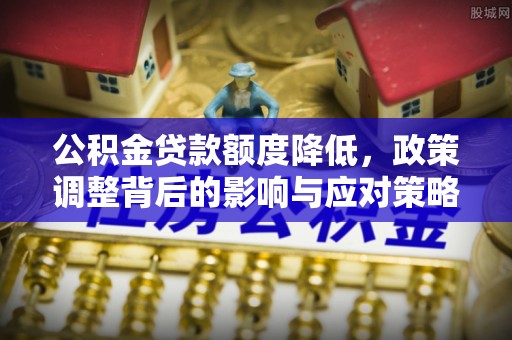 苏州公积金贷款额度降低，政策调整背后的影响与应对策略