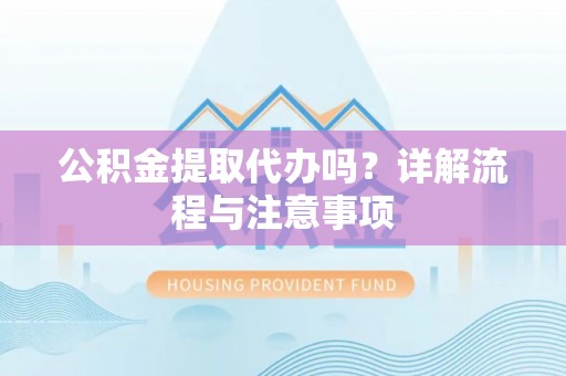 楠西公积金提取代办吗？详解流程与注意事项