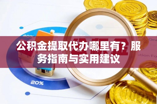 楠西公积金提取代办哪里有？服务指南与实用建议