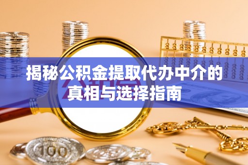 楠西揭秘公积金提取代办中介的真相与选择指南
