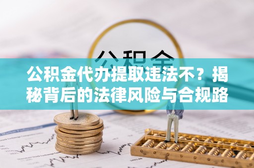 楠西公积金代办提取违法不？揭秘背后的法律风险与合规路径