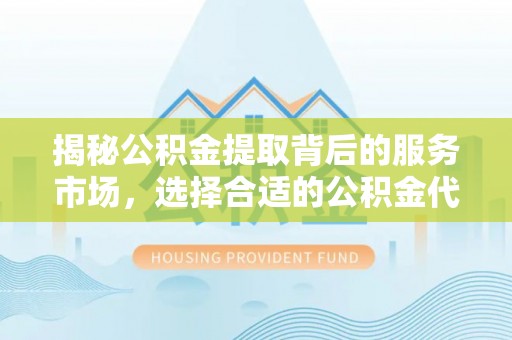 岭东揭秘公积金提取背后的服务市场，选择合适的公积金代办提取公司是关键