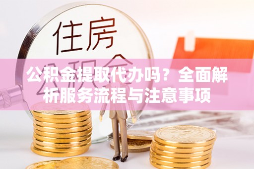 岭东公积金提取代办吗？全面解析服务流程与注意事项