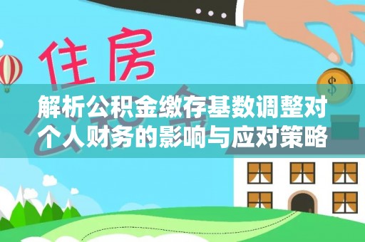 岭东解析公积金缴存基数调整对个人财务的影响与应对策略