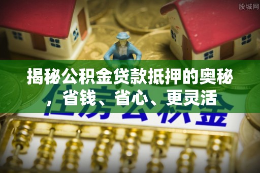 饶河揭秘公积金贷款抵押的奥秘，省钱、省心、更灵活