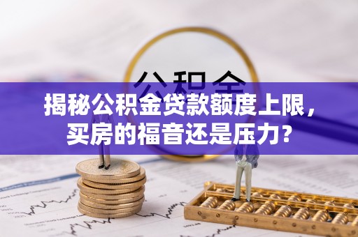饶河揭秘公积金贷款额度上限，买房的福音还是压力？