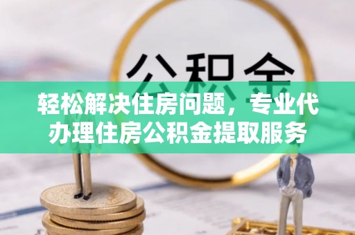 岭东轻松解决住房问题，专业代办理住房公积金提取服务