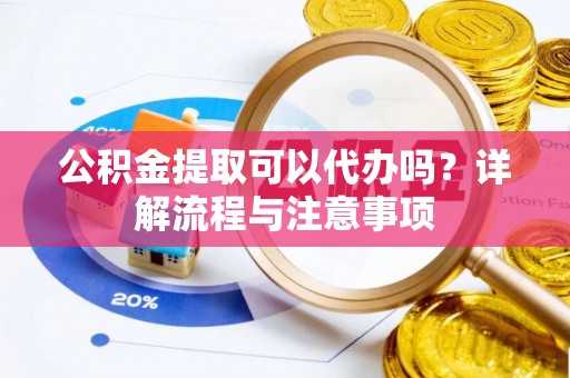 滨城公积金提取可以代办吗？详解流程与注意事项
