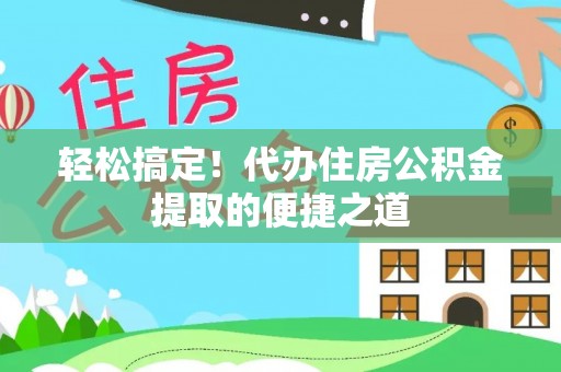 滨城轻松搞定！代办住房公积金提取的便捷之道