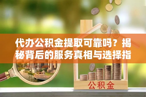 滨城代办公积金提取可靠吗？揭秘背后的服务真相与选择指南