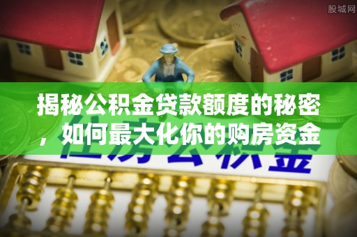 平房揭秘公积金贷款额度的秘密，如何最大化你的购房资金