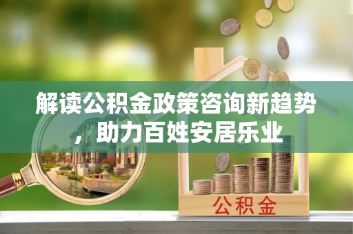 平房解读公积金政策咨询新趋势，助力百姓安居乐业