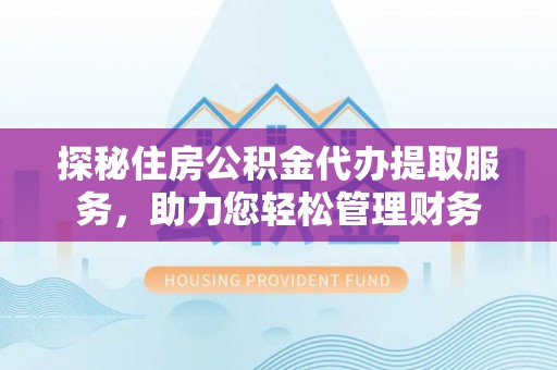 岳阳探秘住房公积金代办提取服务，助力您轻松管理财务