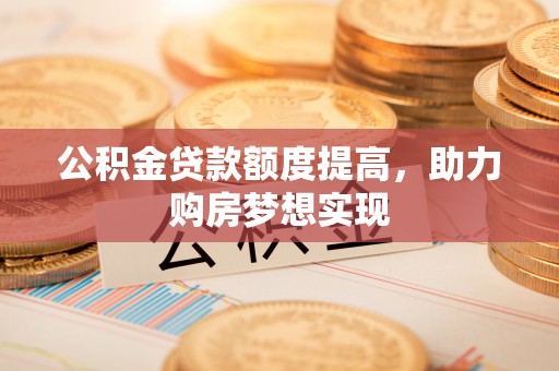 公馆公积金贷款额度提高，助力购房梦想实现