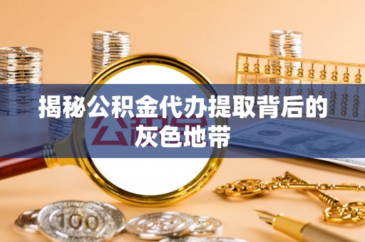 弋阳揭秘公积金代办提取背后的灰色地带