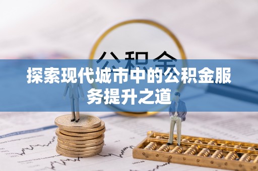 弋阳探索现代城市中的公积金服务提升之道