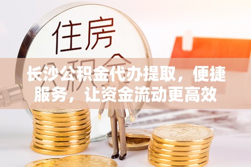 弋阳长沙公积金代办提取，便捷服务，让资金流动更高效
