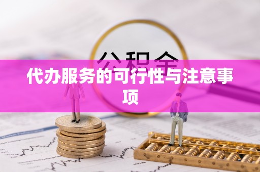 弋阳代办服务的可行性与注意事项